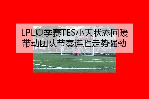 LPL夏季赛TES小天状态回暖带动团队节奏连胜走势强劲