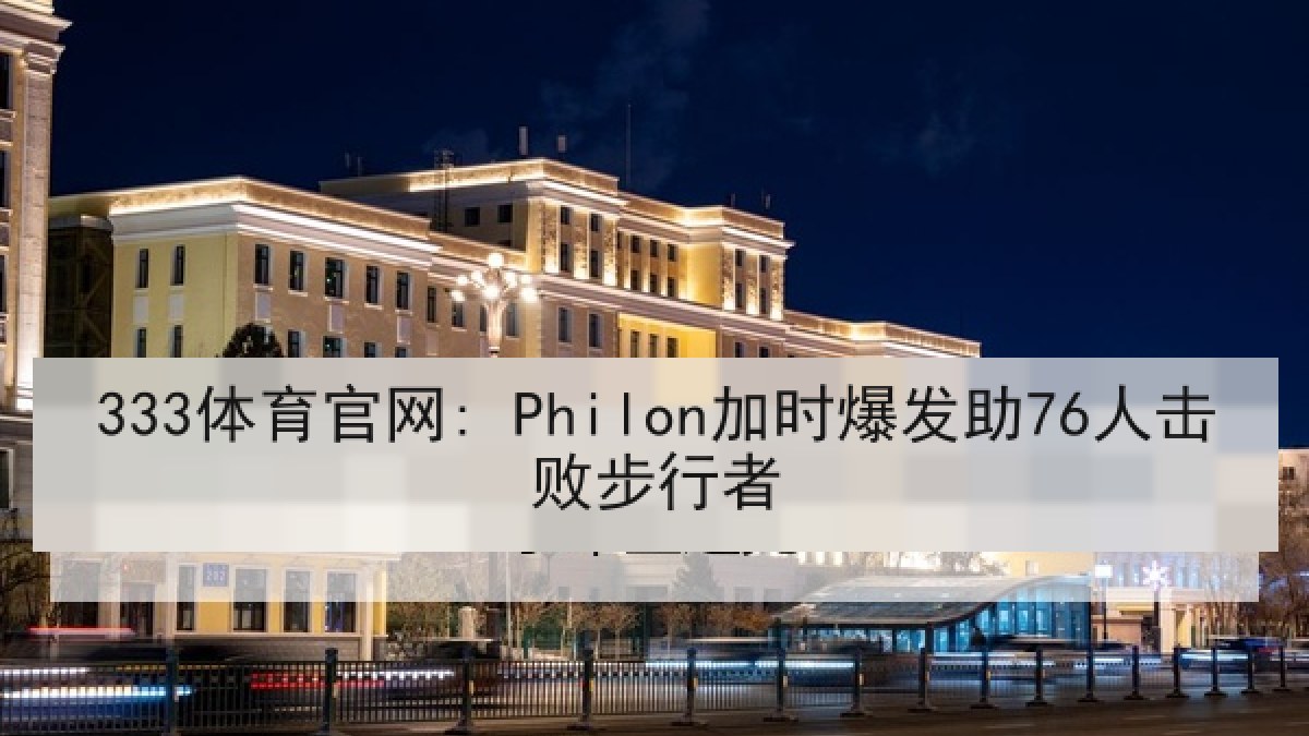 333体育官网: Philon加时爆发助76人击败步行者 333体育官网: Philon加时爆发助76人击败步行者