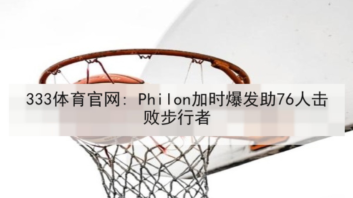 333体育官网: Philon加时爆发助76人击败步行者