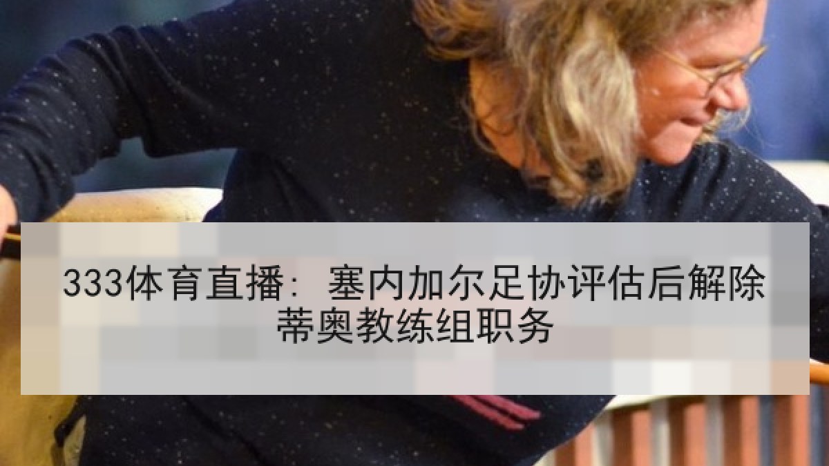 333体育直播: 塞内加尔足协评估后解除蒂奥教练组职务