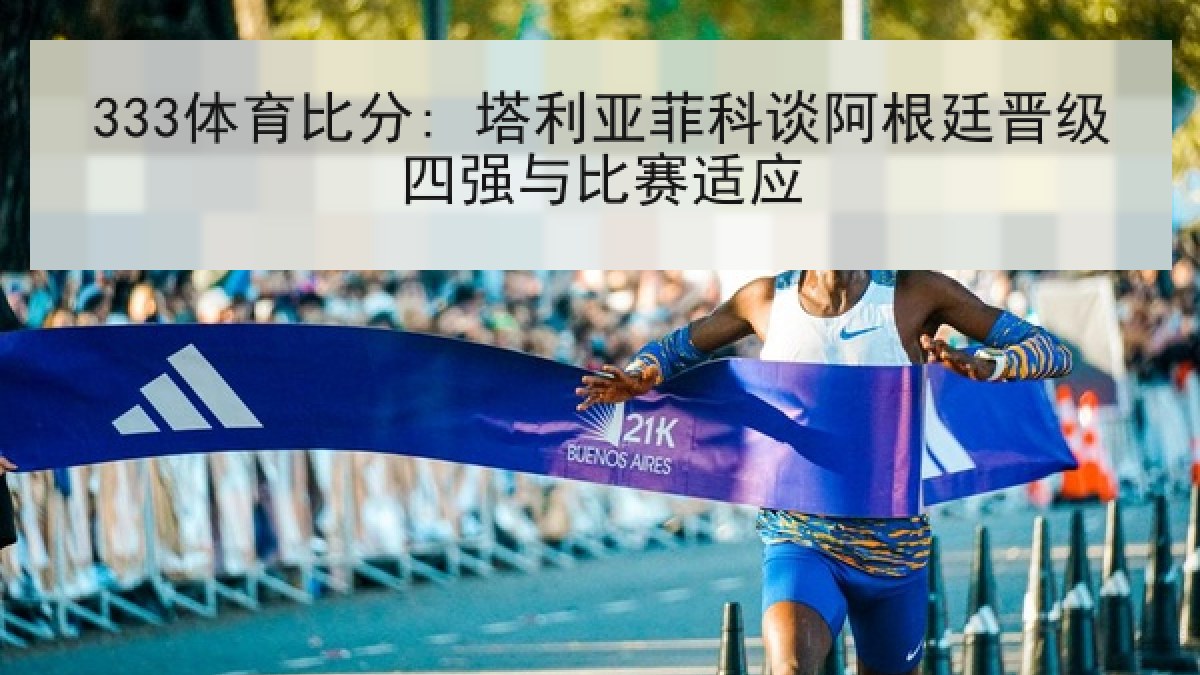 333体育比分: 塔利亚菲科谈阿根廷晋级四强与比赛适应