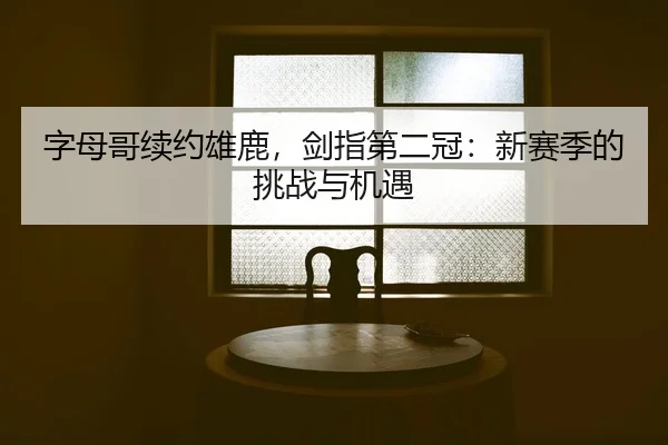 字母哥续约雄鹿，剑指第二冠：新赛季的挑战与机遇