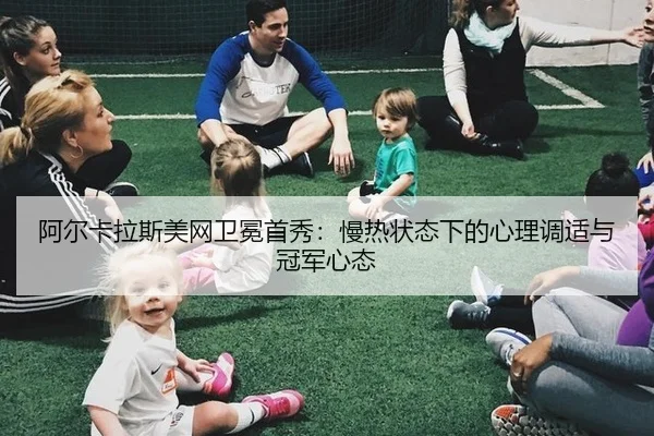 阿尔卡拉斯美网卫冕首秀：慢热状态下的心理调适与冠军心态