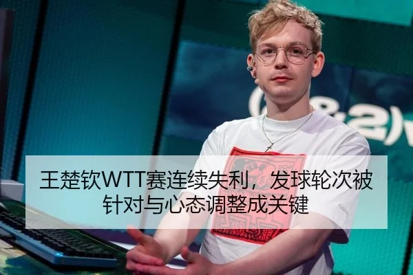 王楚钦WTT赛连续失利，发球轮次被针对与心态调整成关键