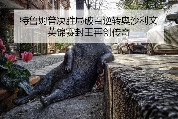 特鲁姆普决胜局破百逆转奥沙利文 英锦赛封王再创传奇