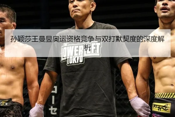 孙颖莎王曼昱奥运资格竞争与双打默契度的深度解析