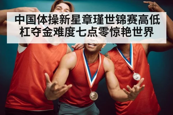 中国体操新星章瑾世锦赛高低杠夺金难度七点零惊艳世界