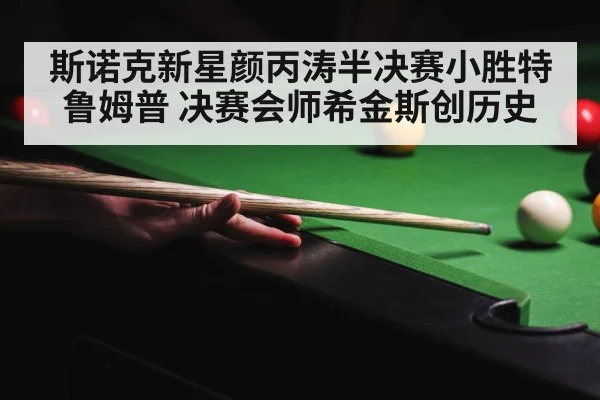 斯诺克新星颜丙涛半决赛小胜特鲁姆普 决赛会师希金斯创历史