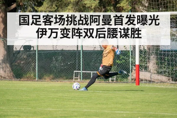 国足客场挑战阿曼首发曝光伊万变阵双后腰谋胜