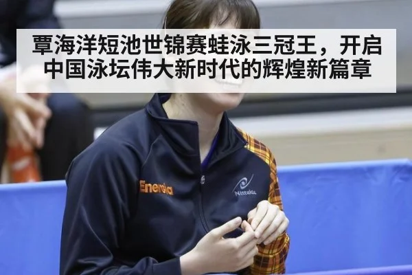 覃海洋短池世锦赛蛙泳三冠王，开启中国泳坛伟大新时代的辉煌新篇章