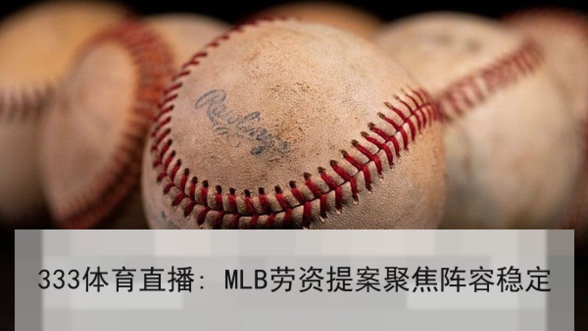 333体育直播: MLB劳资提案聚焦阵容稳定 333体育直播: MLB劳资提案聚焦阵容稳定