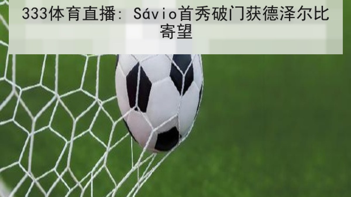 333体育直播: Sávio首秀破门获德泽尔比寄望 333体育直播: Sávio首秀破门获德泽尔比寄望