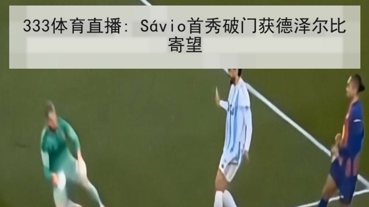 333体育直播: Sávio首秀破门获德泽尔比寄望 333体育直播: Sávio首秀破门获德泽尔比寄望