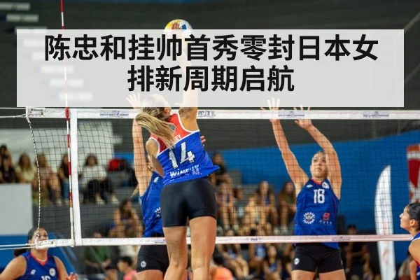 陈忠和挂帅首秀零封日本女排新周期启航