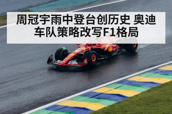周冠宇雨中登台创历史 奥迪车队策略改写F1格局