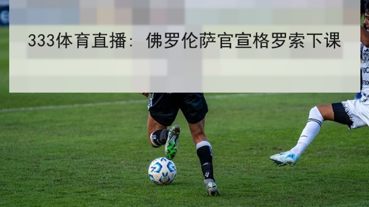 333体育直播: 佛罗伦萨官宣格罗索下课 333体育直播: 佛罗伦萨官宣格罗索下课