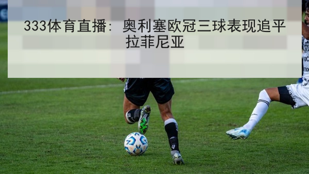 333体育直播: 奥利塞欧冠三球表现追平拉菲尼亚 333体育直播: 奥利塞欧冠三球表现追平拉菲尼亚