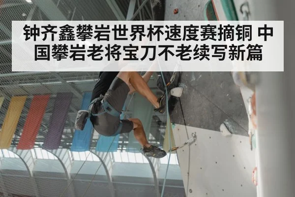 钟齐鑫攀岩世界杯速度赛摘铜 中国攀岩老将宝刀不老续写新篇