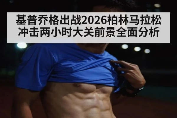 基普乔格出战2026柏林马拉松冲击两小时大关前景全面分析