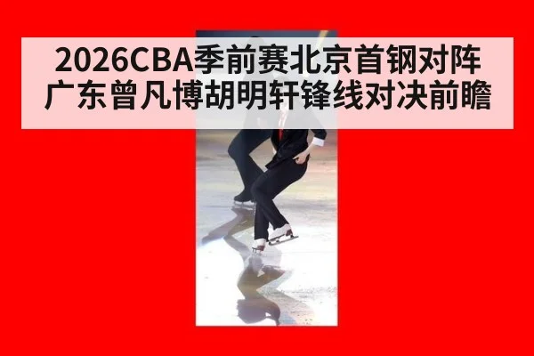 2026CBA季前赛北京首钢对阵广东曾凡博胡明轩锋线对决前瞻